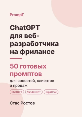 Стас Ростов. ChatGPT для веб-разработчика на фрилансе: 50 готовых промптов для заказов, ТЗ и клиентов