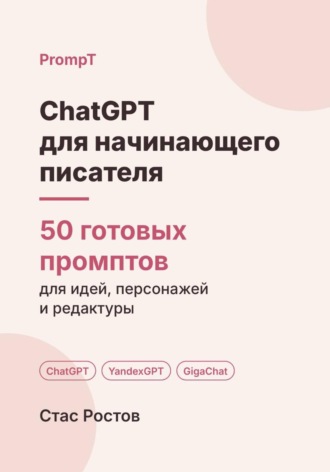 Стас Ростов. ChatGPT для начинающего писателя: 50 готовых промптов для идеи, плана и редактуры