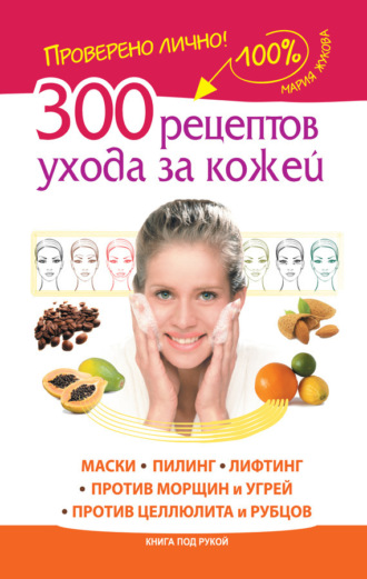 . 300 рецептов ухода за кожей. Маски. Пилинг. Лифтинг. Против морщин и угрей. Против целлюлита и рубцов