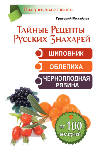 . Тайные рецепты русских знахарей. Шиповник, облепиха, черноплодная рябина. От 100 болезней