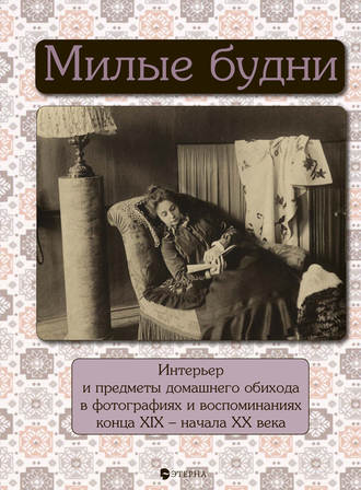 . Милые будни. Интерьер и предметы домашнего обихода в фотографиях и воспоминаниях конца XIX – начала XX века