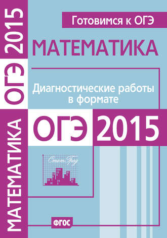 . Готовимся к ОГЭ. Математика. Диагностические работы в формате ОГЭ 2015