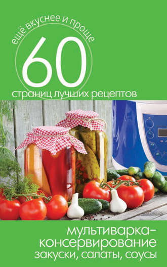 . Мультиварка – консервирование. Закуски, салаты, соусы