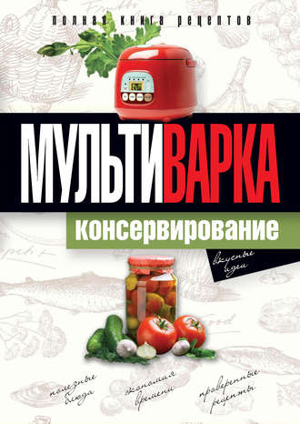 . Мультиварка. Консервирование. Полная книга рецептов