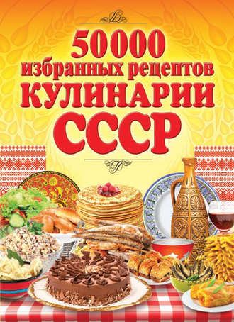 . 50 000 избранных рецептов кулинарии СССР