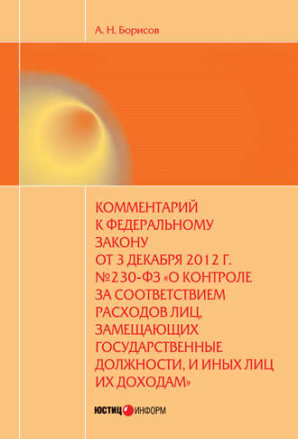 . Комментарий к Федеральному закону от 3 декабря 2012 г. №230-ФЗ «О контроле за соответствием расходов лиц, замещающих государственные должности, и иных лиц их доходам» (постатейный)