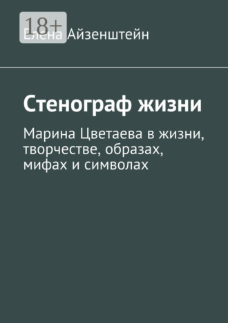 Елена Айзенштейн. Стенограф жизни. Марина Цветаева в жизни, творчестве, образах, мифах и символах
