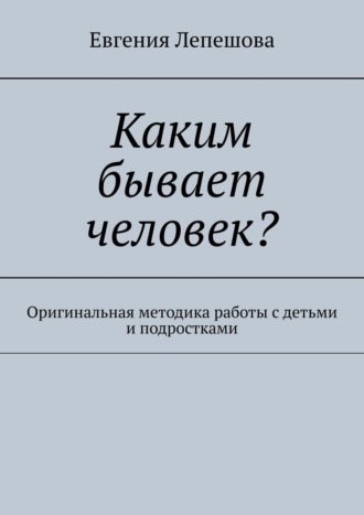 . Каким бывает человек? Оригинальная методика работы с детьми и подростками