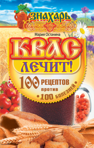 . Квас лечит! 100 рецептов против 100 болезней