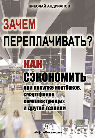 Николай Андрианов. Зачем переплачивать? Как сэкономить при покупке ноутбуков, смартфонов, комплектующих и другой техники