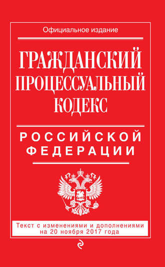 . Гражданский процессуальный кодекс Российской Федерации. Текст с изменениями и дополнениями на 20 ноября 2017 года