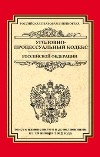 . Уголовно-процессуальный кодекс Российской Федерации. Текст с изменениями и дополнениями на 20 января 2015 г.