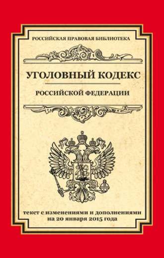 . Уголовный кодекс Российской Федерации. Текст с изменениями и дополнениями на 20 января 2015 года