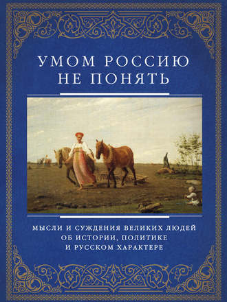 . Умом Россию не понять. Мысли и суждения великих людей об истории, политике и русском характере