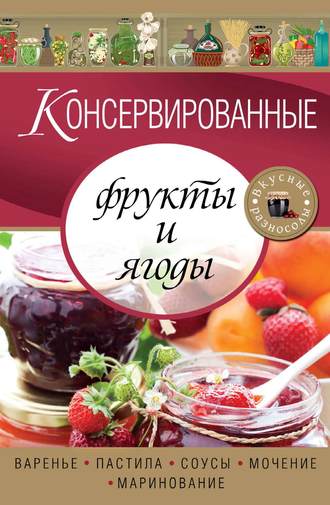 . Консервированные фрукты и ягоды. Варенье, пастила, соусы, мочение и маринование