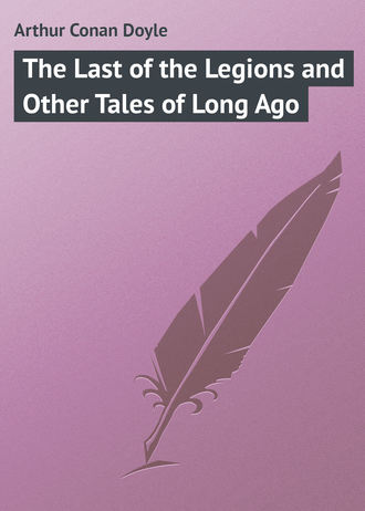 Артур Конан Дойл. The Last of the Legions and Other Tales of Long Ago