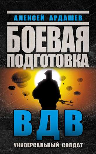 Алексей Ардашев. Боевая подготовка ВДВ. Универсальный солдат