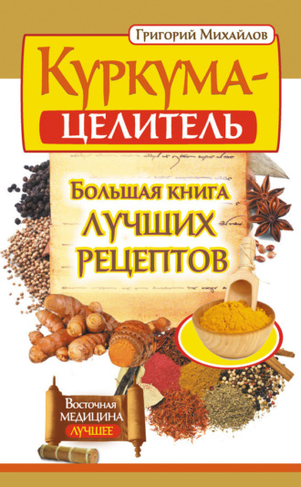 Григорий Михайлов. Куркума-целитель. Большая книга лучших рецептов