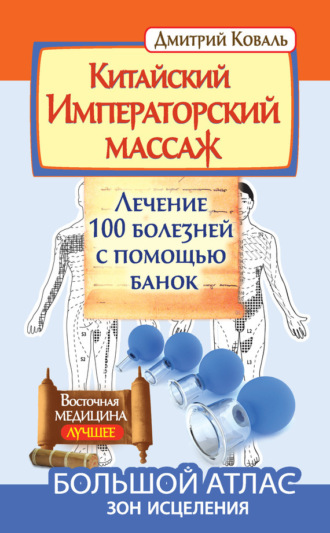 . Китайский Императорский массаж. Лечение 100 болезней с помощью банок. Большой атлас зон исцеления