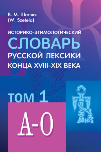 В. М. Шетэля. Историко-этимологический словарь русской лексики конца XVIII—XIX века. Том 1