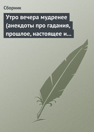 Сборник. Утро вечера мудренее (анекдоты про гадания, прошлое, настоящее и будущее)