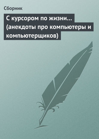 Сборник. С курсором по жизни… (анекдоты про компьютеры и компьютерщиков)