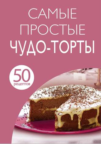 . 50 рецептов. Самые простые чудо-торты
