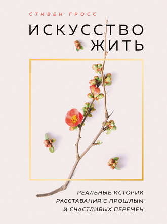 Стивен Гросс. Искусство жить. Реальные истории расставания с прошлым и счастливых перемен