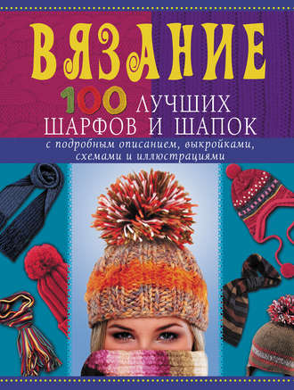 . Вязание. 100 лучших шарфов и шапок