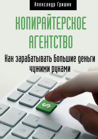 . Копирайтерское агентство. Как зарабатывать большие деньги чужими руками