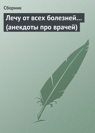 Сборник. Лечу от всех болезней… (анекдоты про врачей)