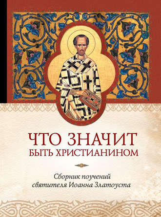 . Что значит быть христианином. Сборник поучений святителя Иоанна Златоуста