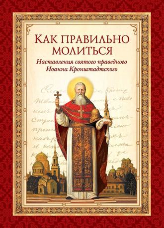 . Как правильно молиться. Наставления в молитве святого праведного Иоанна Кронштадтского