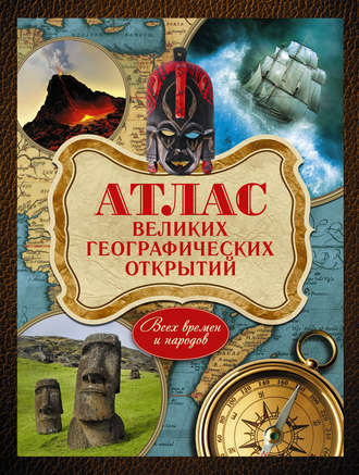 . Атлас великих географических открытий. Всех времен и народов