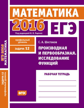 . ЕГЭ 2016. Математика. Производная и первообразная. Исследование функций. Задача 12 (профильный уровень). Рабочая тетрадь