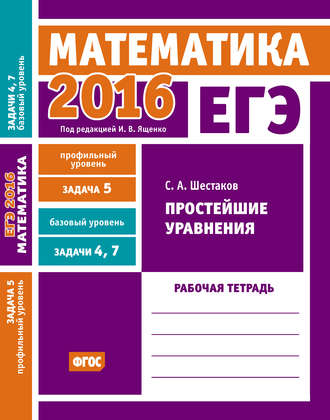 . ЕГЭ 2016. Математика. Простейшие уравнения. Задача 5 (профильный уровень). Задачи 4 и 7 (базовый уровень). Рабочая тетрадь