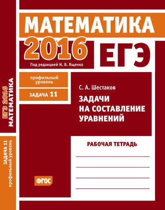 . ЕГЭ 2016. Математика. Задачи на составление уравнений. Задача 11 (профильный уровень). Рабочая тетрадь