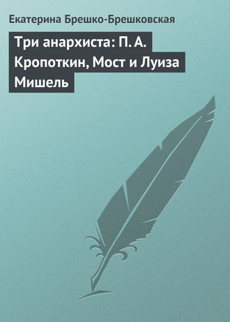 Екатерина Брешко-Брешковская. Три анархиста: П. А. Кропоткин, Мост и Луиза Мишель