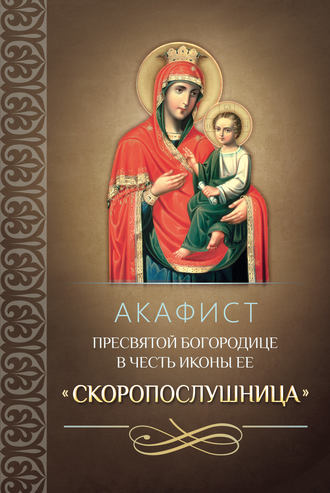 Сборник. Акафист Пресвятой Богородице в честь иконы Ее «Скоропослушница»