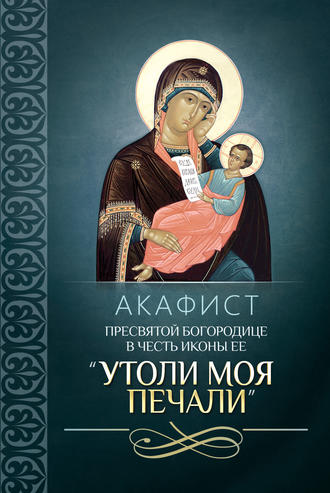. Акафист Пресвятой Богородице в честь иконы Ее «Утоли моя печали»