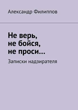 . Не верь, не бойся, не проси… Записки надзирателя (сборник)