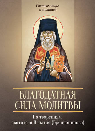 . Благодатная сила молитвы. По творениям святителя Игнатия (Брянчанинова)
