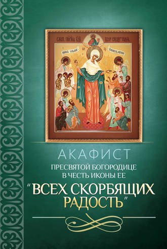 Сборник. Акафист Пресвятой Богородице в честь иконы Ее «Всех скорбящих Радость»
