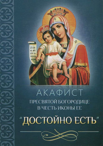 . Акафист Пресвятой Богородице в честь иконы Ее «Достойно есть»