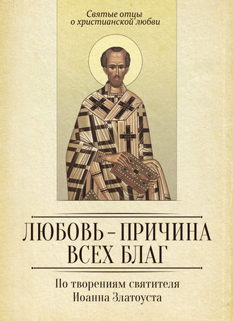 . Любовь – причина всех благ. По творениям святителя Иоанна Златоуста
