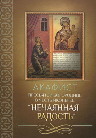 . Акафист Пресвятой Богородице в честь иконы Ее «Нечаянная Радость»