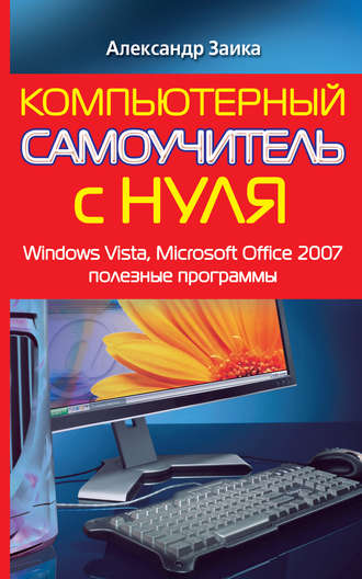 Александр Заика. Компьютерный самоучитель с нуля. Windows Vista, Microsoft Office 2007, полезные программы