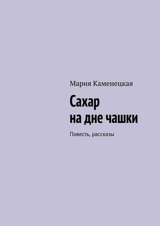 Мария Каменецкая. Сахар на дне чашки. Повесть, рассказы
