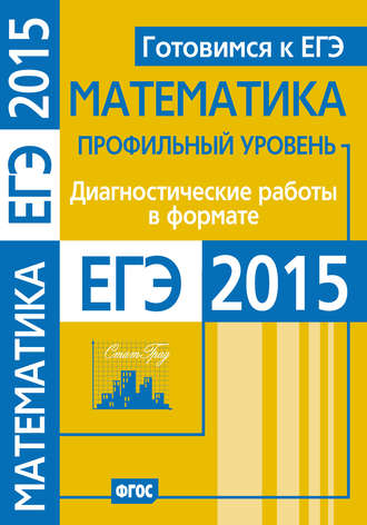 . Готовимся к ЕГЭ. Математика. Диагностические работы в формате ЕГЭ 2015. Профильный уровень