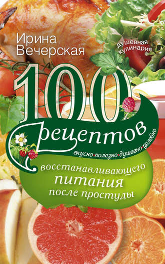 . 100 рецептов восстанавливающего питания после простуды. Вкусно, полезно, душевно, целебно